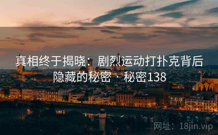 真相终于揭晓:剧烈运动打扑克背后隐藏的秘密 · 秘密138