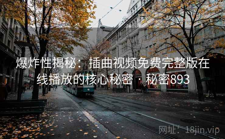 爆炸性揭秘:插曲视频免费完整版在线播放的核心秘密 · 秘密893
