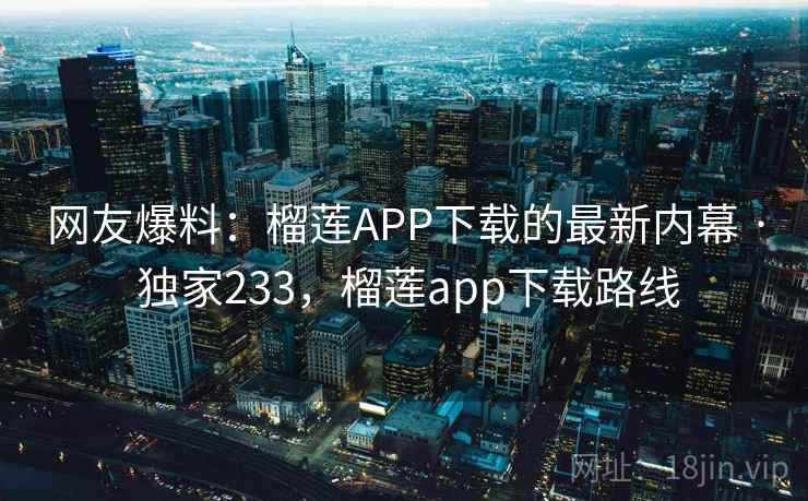 网友爆料:榴莲APP下载的最新内幕 · 独家233,榴莲app下载路线 网友爆料:榴莲APP下载的最新内幕 · 独家233,榴莲app下载路线