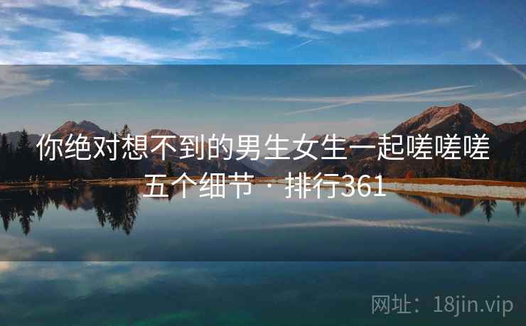 你绝对想不到的男生女生一起嗟嗟嗟五个细节 · 排行361 你绝对想不到的男生女生一起嗟嗟嗟五个细节 · 排行361