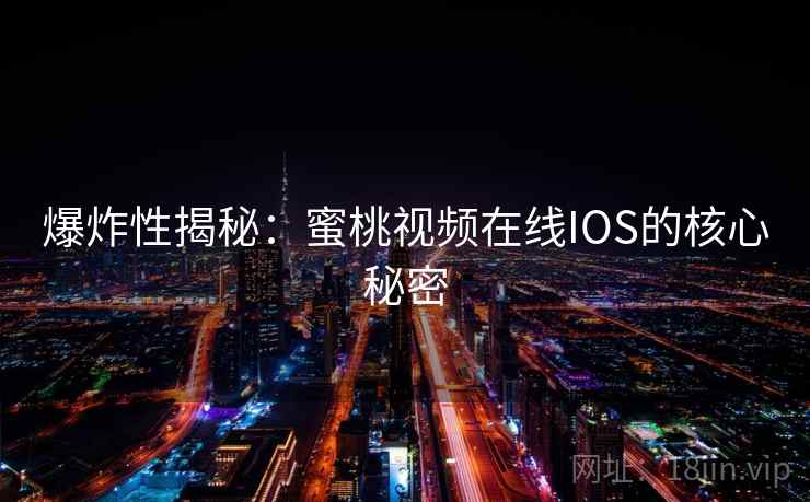 爆炸性揭秘:蜜桃视频在线IOS的核心秘密 爆炸性揭秘:蜜桃视频在线IOS的核心秘密