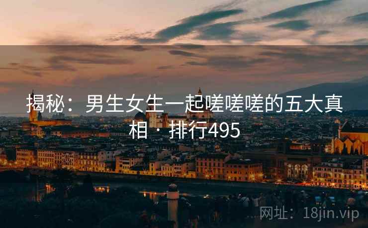 揭秘:男生女生一起嗟嗟嗟的五大真相 · 排行495