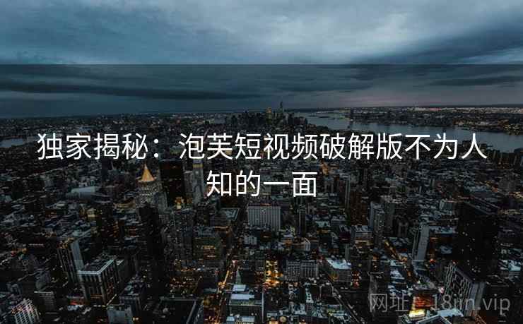 独家揭秘:泡芙短视频破解版不为人知的一面