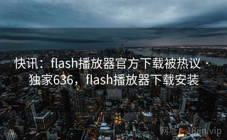 快讯:flash播放器官方下载被热议 · 独家636,flash播放器下载安装