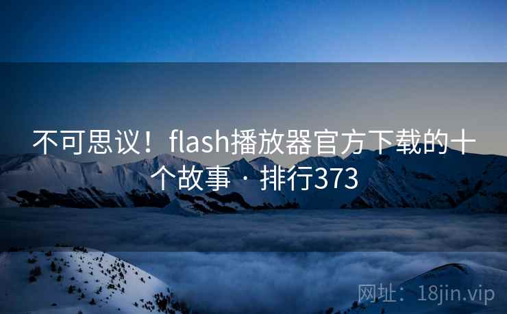 不可思议!flash播放器官方下载的十个故事 · 排行373 不可思议!flash播放器官方下载的十个故事 · 排行373