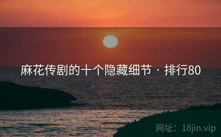 麻花传剧的十个隐藏细节 · 排行80 麻花传剧的十个隐藏细节 · 排行80