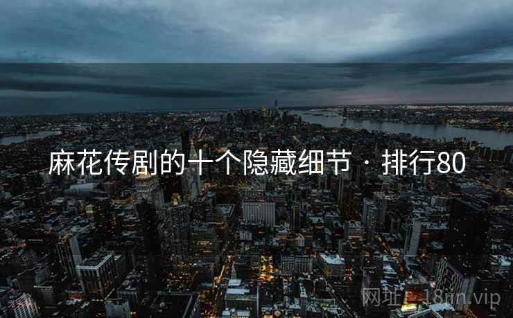 麻花传剧的十个隐藏细节 · 排行80