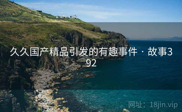 久久国产精品引发的有趣事件 · 故事392