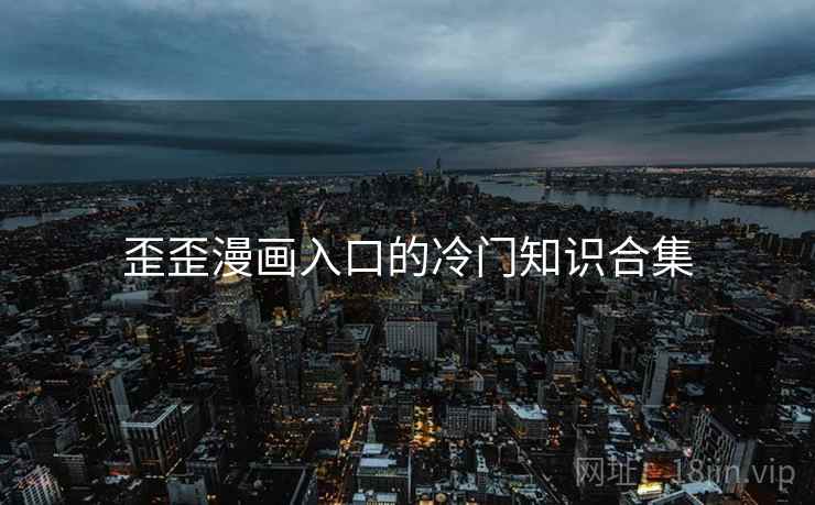 歪歪漫画入口的冷门知识合集 歪歪漫画入口的冷门知识合集