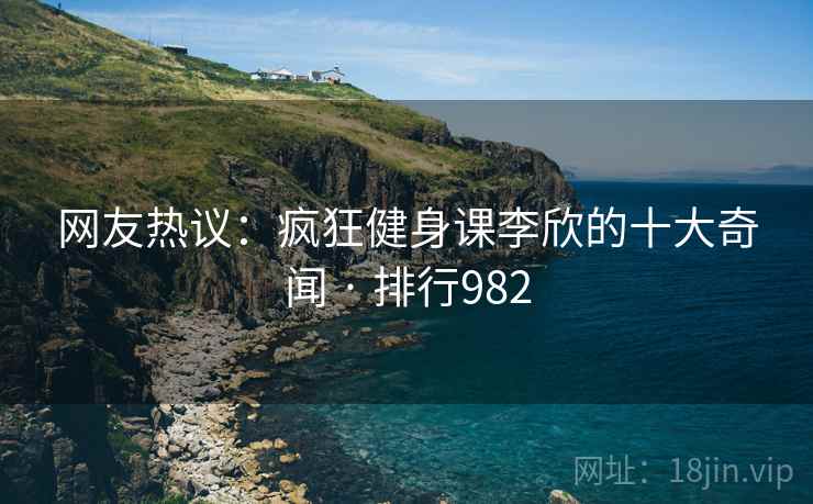 网友热议:疯狂健身课李欣的十大奇闻 · 排行982