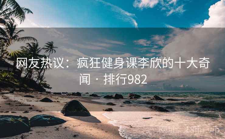 网友热议:疯狂健身课李欣的十大奇闻 · 排行982 网友热议:疯狂健身课李欣的十大奇闻 · 排行982