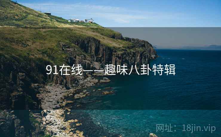 91在线——趣味八卦特辑