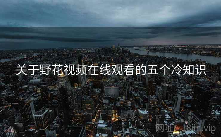 关于野花视频在线观看的五个冷知识 关于野花视频在线观看的五个冷知识