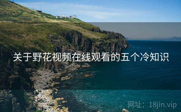 关于野花视频在线观看的五个冷知识