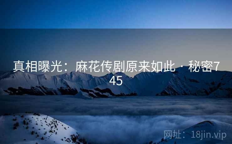 真相曝光:麻花传剧原来如此 · 秘密745 真相曝光:麻花传剧原来如此 · 秘密745
