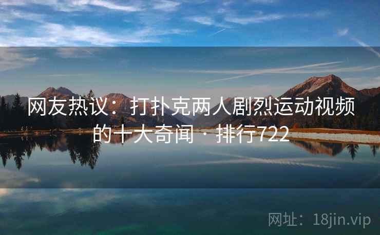 网友热议:打扑克两人剧烈运动视频的十大奇闻 · 排行722
