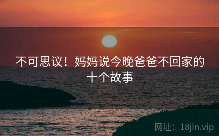 不可思议!妈妈说今晚爸爸不回家的十个故事