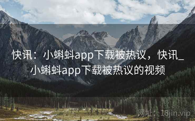 快讯:小蝌蚪app下载被热议,快讯_小蝌蚪app下载被热议的视频 快讯:小蝌蚪app下载被热议,快讯_小蝌蚪app下载被热议的视频