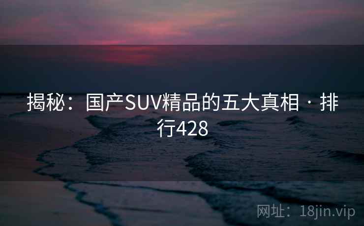 揭秘：国产SUV精品的五大真相 · 排行428