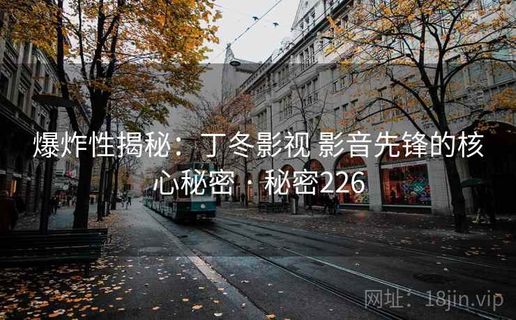 爆炸性揭秘:丁冬影视 影音先锋的核心秘密 · 秘密226 爆炸性揭秘:丁冬影视 影音先锋的核心秘密 · 秘密226