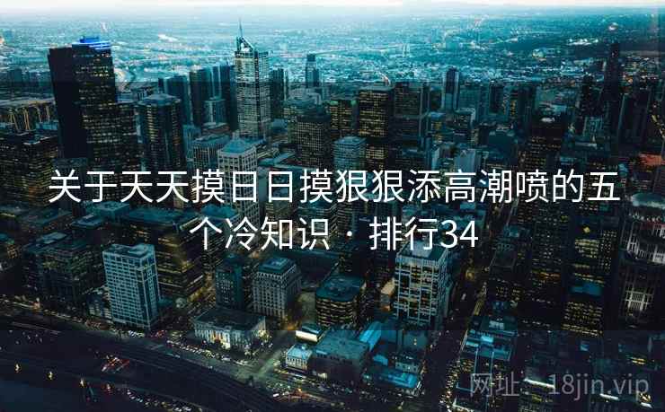 关于天天摸日日摸狠狠添高潮喷的五个冷知识 · 排行34