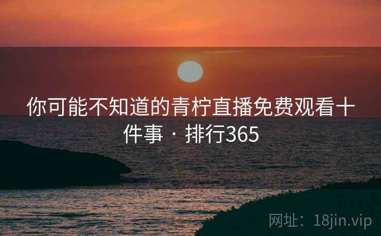你可能不知道的青柠直播免费观看十件事 · 排行365