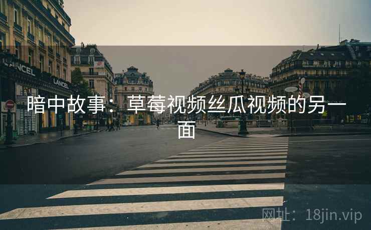 暗中故事:草莓视频丝瓜视频的另一面 暗中故事:草莓视频丝瓜视频的另一面