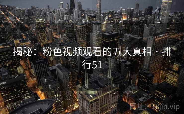 揭秘:粉色视频观看的五大真相 · 排行51