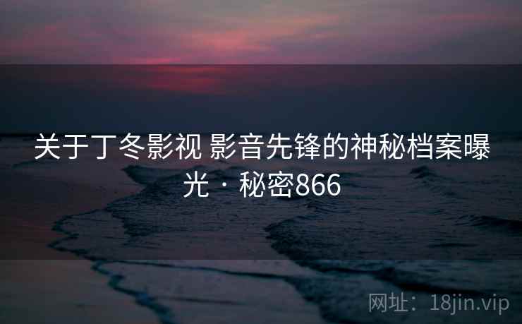 关于丁冬影视 影音先锋的神秘档案曝光 · 秘密866 关于丁冬影视 影音先锋的神秘档案曝光 · 秘密866
