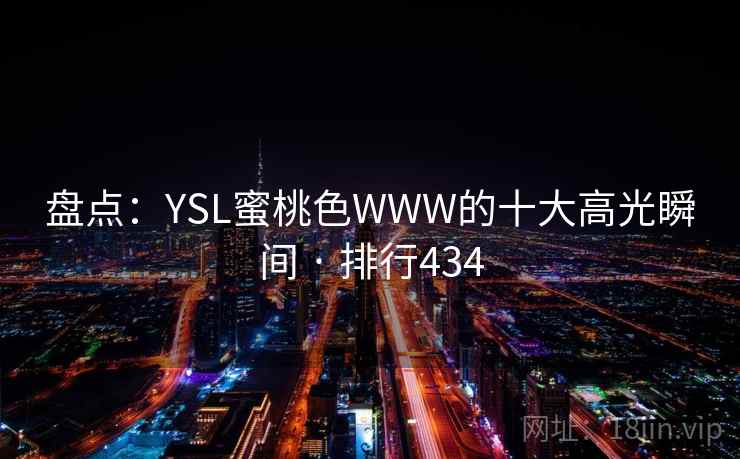 盘点:YSL蜜桃色WWW的十大高光瞬间 · 排行434